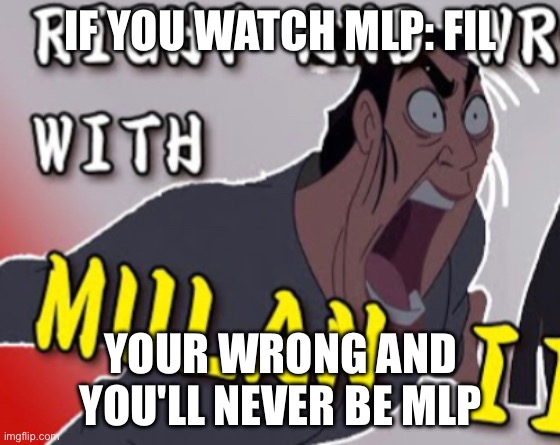 Mulan memes | IF YOU WATCH MLP: FIL; YOUR WRONG AND YOU'LL NEVER BE MLP | image tagged in mulan | made w/ Imgflip meme maker