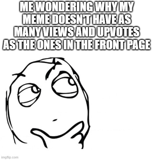 hmmm | ME WONDERING WHY MY MEME DOESN'T HAVE AS MANY VIEWS AND UPVOTES AS THE ONES IN THE FRONT PAGE | image tagged in hmmm,memes,funny,thinking,fun | made w/ Imgflip meme maker