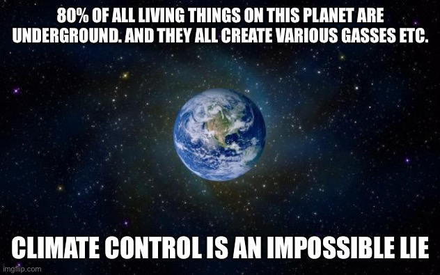 Climate control is beyond your capacity | 80% OF ALL LIVING THINGS ON THIS PLANET ARE UNDERGROUND. AND THEY ALL CREATE VARIOUS GASSES ETC. CLIMATE CONTROL IS AN IMPOSSIBLE LIE | image tagged in planet earth from space,climate,control,climate change,hoax | made w/ Imgflip meme maker