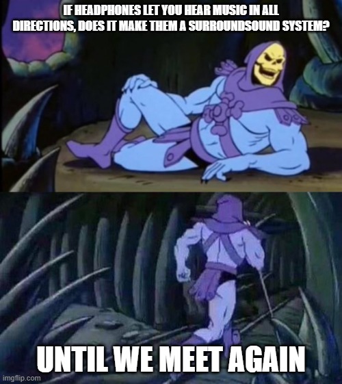 IS IT | IF HEADPHONES LET YOU HEAR MUSIC IN ALL DIRECTIONS, DOES IT MAKE THEM A SURROUNDSOUND SYSTEM? UNTIL WE MEET AGAIN | image tagged in uncomfortable truth skeletor | made w/ Imgflip meme maker