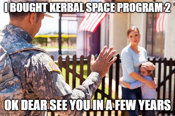 goodbye soldier | I BOUGHT KERBAL SPACE PROGRAM 2; OK DEAR SEE YOU IN A FEW YEARS | image tagged in goodbye,soldier | made w/ Imgflip meme maker