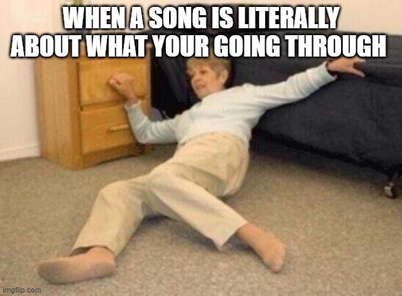 I swear it's too perfect of a song for it- | WHEN A SONG IS LITERALLY ABOUT WHAT YOUR GOING THROUGH | image tagged in woman falling in shock | made w/ Imgflip meme maker