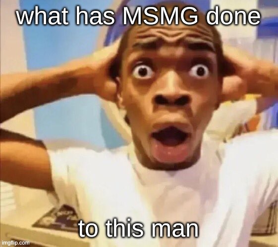 in shock | what has MSMG done to this man | image tagged in in shock | made w/ Imgflip meme maker