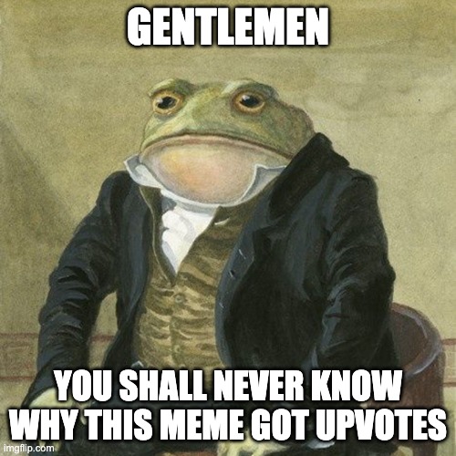 Mysterious | GENTLEMEN; YOU SHALL NEVER KNOW WHY THIS MEME GOT UPVOTES | image tagged in gentlemen it is with great pleasure to inform you that | made w/ Imgflip meme maker