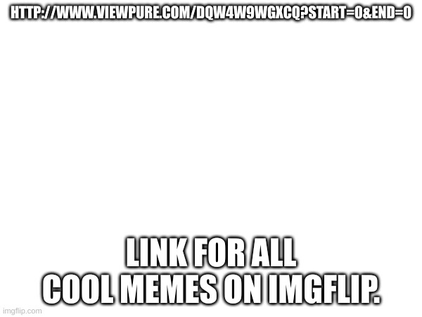 cool images on imgflip | HTTP://WWW.VIEWPURE.COM/DQW4W9WGXCQ?START=0&END=0; LINK FOR ALL COOL MEMES ON IMGFLIP. | image tagged in imgflip | made w/ Imgflip meme maker