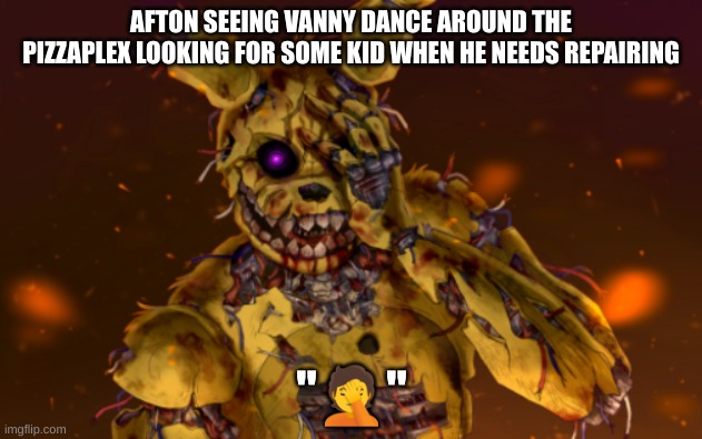 Springtrap face palm | AFTON SEEING VANNY DANCE AROUND THE PIZZAPLEX LOOKING FOR SOME KID WHEN HE NEEDS REPAIRING | image tagged in springtrap face palm,fnaf,fnaf security breach | made w/ Imgflip meme maker
