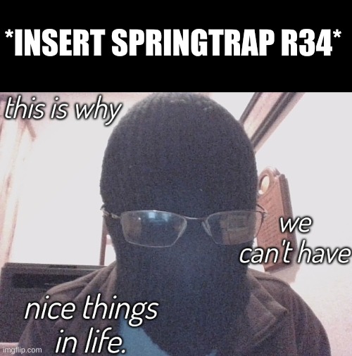 WHY DOES THIS EXIST!? | *INSERT SPRINGTRAP R34* | image tagged in this is why we can't have nice things in life,why,does,springtrap,rule 34,exist | made w/ Imgflip meme maker