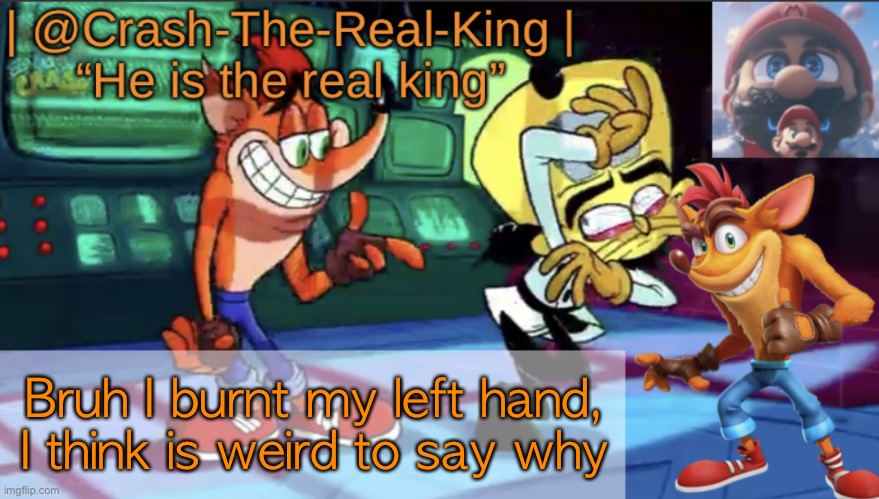 @Crash-The-Real-King’s announcement template | Bruh I burnt my left hand, I think is weird to say why | image tagged in crash-the-real-king s announcement template | made w/ Imgflip meme maker