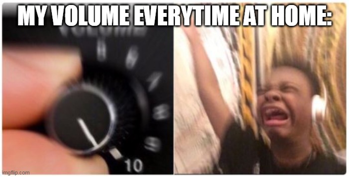 MY VOLUME EVERYTIME AT HOME: | image tagged in volume crank up meme | made w/ Imgflip meme maker