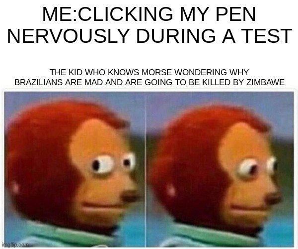 Why cant i click my pen in peace | ME:CLICKING MY PEN NERVOUSLY DURING A TEST; THE KID WHO KNOWS MORSE WONDERING WHY BRAZILIANS ARE MAD AND ARE GOING TO BE KILLED BY ZIMBAWE | image tagged in memes,monkey puppet | made w/ Imgflip meme maker