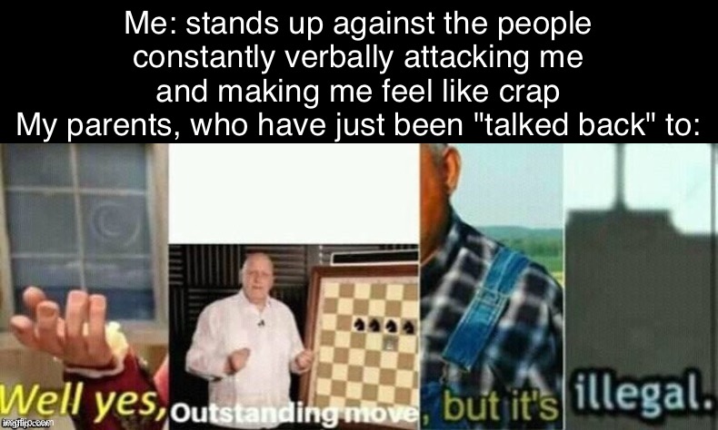 i'm not sure if this is relatable or not, and at this point i'm too afraid to ask | Me: stands up against the people constantly verbally attacking me and making me feel like crap
My parents, who have just been "talked back" to: | image tagged in well yes outstanding move but it's illegal | made w/ Imgflip meme maker