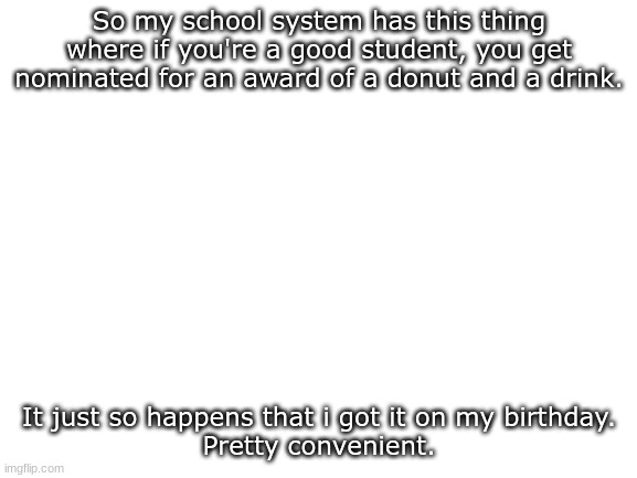 Wasn't even trying | So my school system has this thing where if you're a good student, you get nominated for an award of a donut and a drink. It just so happens that i got it on my birthday.
Pretty convenient. | made w/ Imgflip meme maker