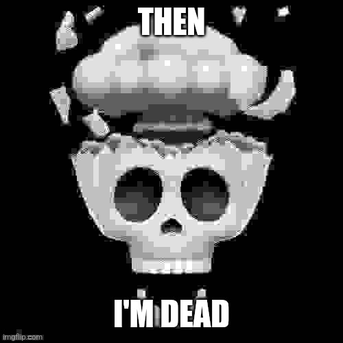 man i'm dead | THEN I'M DEAD | image tagged in man i'm dead | made w/ Imgflip meme maker