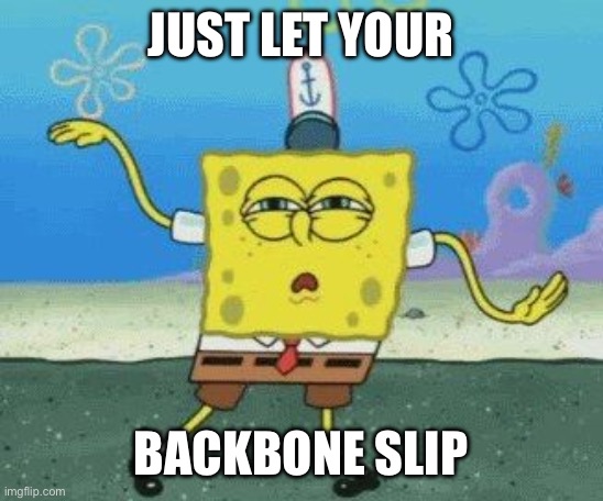 Sponge bob | JUST LET YOUR; BACKBONE SLIP | image tagged in sponge bob | made w/ Imgflip meme maker