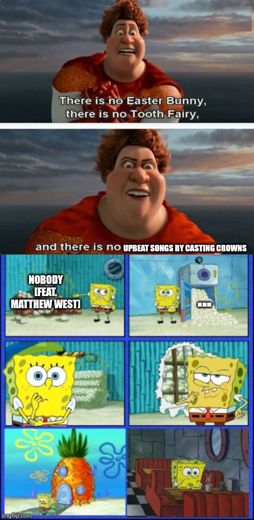 Casting Crowns | UPBEAT SONGS BY CASTING CROWNS; ... NOBODY [FEAT. MATTHEW WEST] | image tagged in tighten megamind there is no easter bunny,spongebob hmmm give up,casting crowns | made w/ Imgflip meme maker