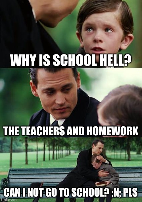 its hell | WHY IS SCHOOL HELL? THE TEACHERS AND HOMEWORK; CAN I NOT GO TO SCHOOL? ;N; PLS | image tagged in memes,finding neverland | made w/ Imgflip meme maker