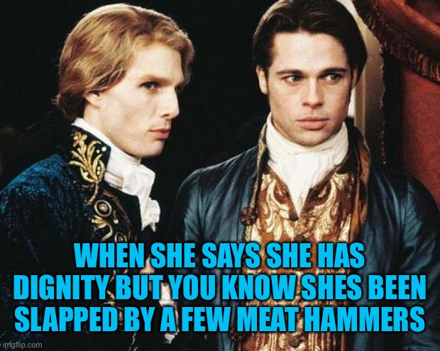 interview vampire | WHEN SHE SAYS SHE HAS DIGNITY BUT YOU KNOW SHES BEEN SLAPPED BY A FEW MEAT HAMMERS | image tagged in interview vampire | made w/ Imgflip meme maker