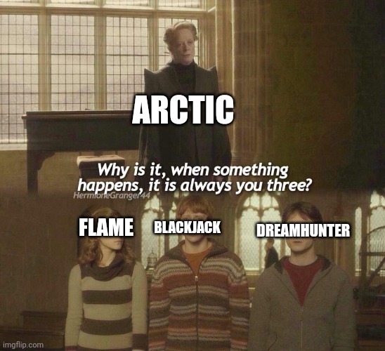 These are my OC's (I'm aware Arctic and Flame are canon characters) | ARCTIC; DREAMHUNTER; BLACKJACK; FLAME | image tagged in why is it when something happens it is always you three | made w/ Imgflip meme maker