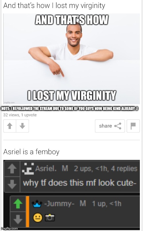 And that is how he lost his virginity :) | NOTE: I REFOLLOWED THE STREAM DUE TO SOME OF YOU GUYS NOW BEING KIND ALREADY :) | made w/ Imgflip meme maker