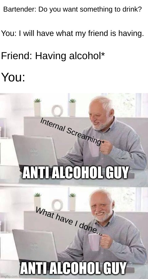 I am pretty sure you guys can relate to this | Bartender: Do you want something to drink? You: I will have what my friend is having. Friend: Having alcohol*; You:; Internal Screaming*; ANTI ALCOHOL GUY; What have I done... ANTI ALCOHOL GUY | image tagged in memes,hide the pain harold | made w/ Imgflip meme maker