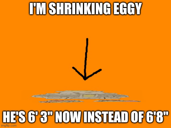 I wanted to make him a more reasonable height | I'M SHRINKING EGGY; HE'S 6' 3" NOW INSTEAD OF 6'8" | made w/ Imgflip meme maker