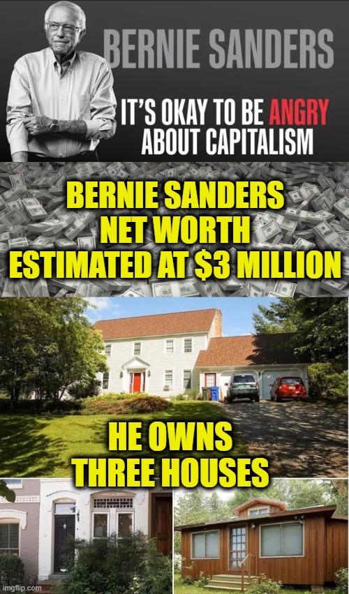 You Capitalist Pig! | BERNIE SANDERS
NET WORTH
ESTIMATED AT $3 MILLION; HE OWNS
THREE HOUSES | image tagged in bernie sanders | made w/ Imgflip meme maker