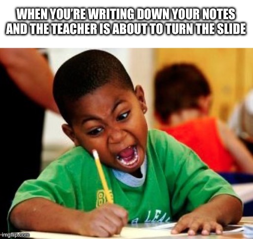 IM SPEED | WHEN YOU’RE WRITING DOWN YOUR NOTES AND THE TEACHER IS ABOUT TO TURN THE SLIDE | image tagged in kid writing fast | made w/ Imgflip meme maker