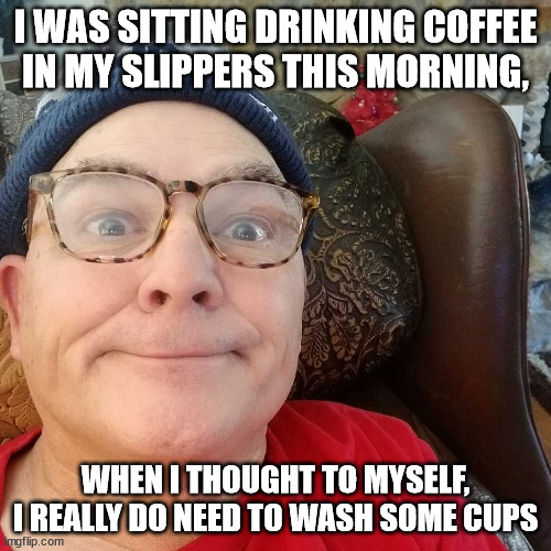 Durl Earl | I WAS SITTING DRINKING COFFEE IN MY SLIPPERS THIS MORNING, WHEN I THOUGHT TO MYSELF, I REALLY DO NEED TO WASH SOME CUPS | image tagged in durl earl | made w/ Imgflip meme maker