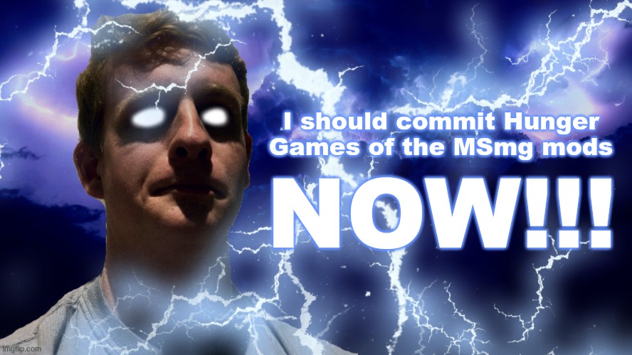 TheHugePig Funny Lightning | I should commit Hunger Games of the MSmg mods; NOW!!! | image tagged in thehugepig funny lightning | made w/ Imgflip meme maker