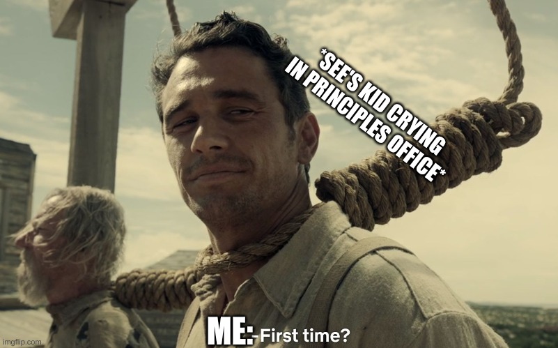 first time | *SEE'S KID CRYING IN PRINCIPLES OFFICE*; ME: | image tagged in first time | made w/ Imgflip meme maker