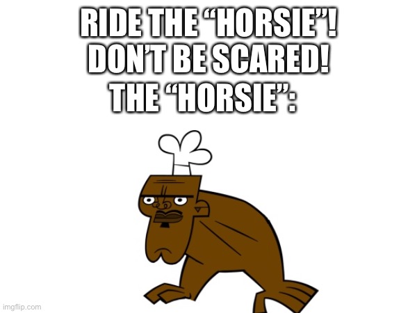 Ride the horsie | RIDE THE “HORSIE”! DON’T BE SCARED! THE “HORSIE”: | image tagged in total drama | made w/ Imgflip meme maker