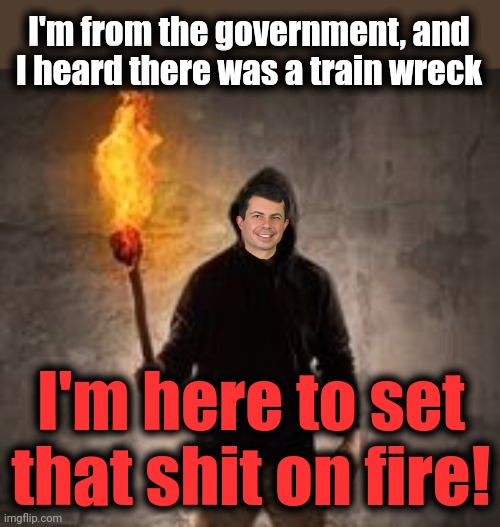 Team Biden: there's no train wreck like a flaming train wreck! | I'm from the government, and
I heard there was a train wreck; I'm here to set that shit on fire! | image tagged in memes,pete buttigieg,train derailment,east palestine ohio,joe biden,democrats | made w/ Imgflip meme maker
