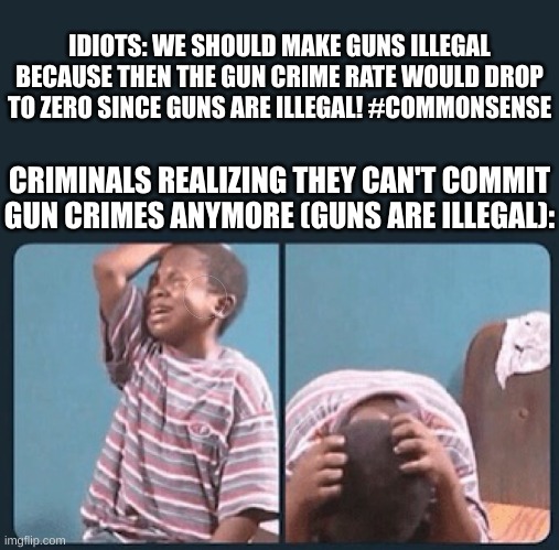 Right, this will work because criminals always follow the law! #IDIOTS | IDIOTS: WE SHOULD MAKE GUNS ILLEGAL BECAUSE THEN THE GUN CRIME RATE WOULD DROP TO ZERO SINCE GUNS ARE ILLEGAL! #COMMONSENSE; CRIMINALS REALIZING THEY CAN'T COMMIT GUN CRIMES ANYMORE (GUNS ARE ILLEGAL): | image tagged in black kid crying with knife,gun,2nd amendment | made w/ Imgflip meme maker