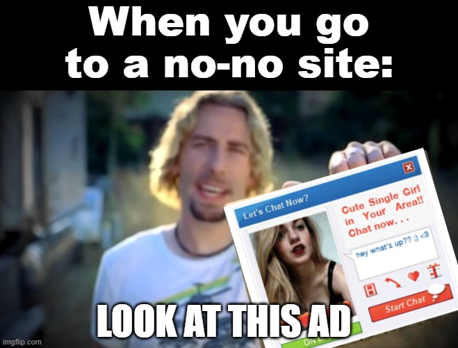 No-No Ads | When you go to a no-no site:; LOOK AT THIS AD | image tagged in nickelback photograph,ads,advertisement,virus,memes,adverts | made w/ Imgflip meme maker