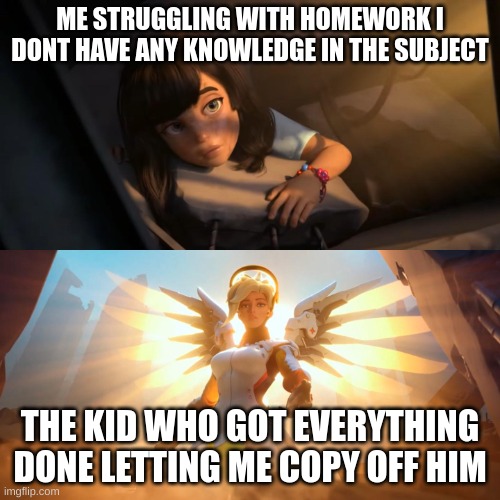 this is my life story | ME STRUGGLING WITH HOMEWORK I DONT HAVE ANY KNOWLEDGE IN THE SUBJECT; THE KID WHO GOT EVERYTHING DONE LETTING ME COPY OFF HIM | image tagged in overwatch mercy meme | made w/ Imgflip meme maker