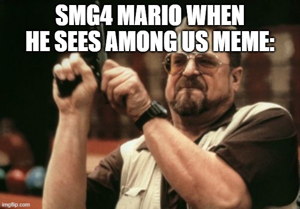 Am I The Only One Around Here Meme | SMG4 MARIO WHEN HE SEES AMONG US MEME: | image tagged in memes,am i the only one around here | made w/ Imgflip meme maker