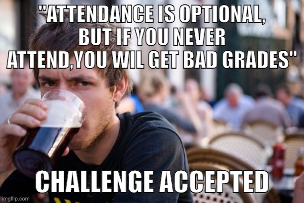 Lazy College Senior Meme | "ATTENDANCE IS OPTIONAL, BUT IF YOU NEVER ATTEND,YOU WIL GET BAD GRADES"; CHALLENGE ACCEPTED | image tagged in memes,lazy college senior | made w/ Imgflip meme maker