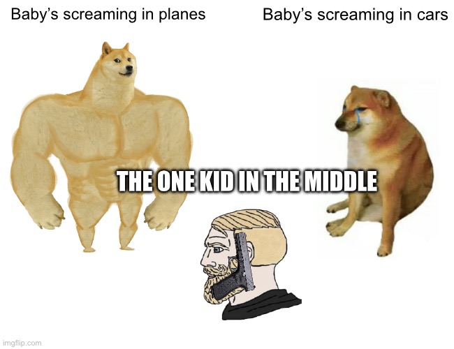 Buff Doge vs. Cheems Meme | Baby’s screaming in planes; Baby’s screaming in cars; THE ONE KID IN THE MIDDLE | image tagged in memes,buff doge vs cheems | made w/ Imgflip meme maker