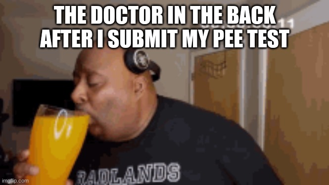 Guy drinking piss meme | THE DOCTOR IN THE BACK AFTER I SUBMIT MY PEE TEST | image tagged in funny,meme,your a gigachad if your reading this | made w/ Imgflip meme maker