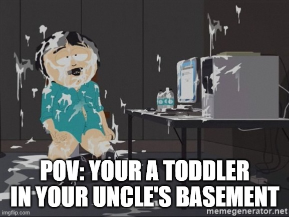 South Park JIzz | POV: YOUR A TODDLER IN YOUR UNCLE'S BASEMENT | image tagged in south park jizz | made w/ Imgflip meme maker