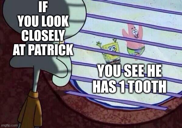 Squidward window | IF YOU LOOK CLOSELY AT PATRICK; YOU SEE HE HAS 1 TOOTH | image tagged in squidward window | made w/ Imgflip meme maker