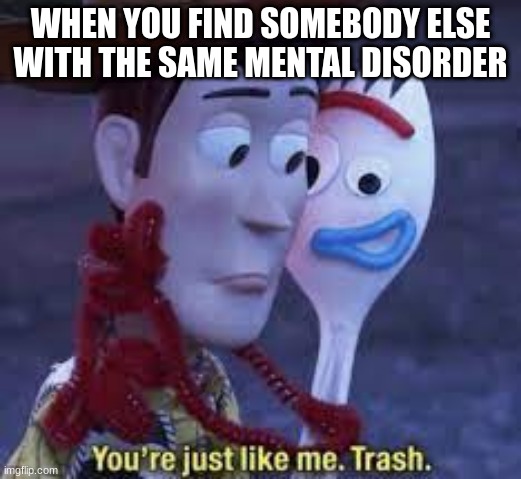 Your just like me, Trash. | WHEN YOU FIND SOMEBODY ELSE WITH THE SAME MENTAL DISORDER | image tagged in your just like me trash | made w/ Imgflip meme maker