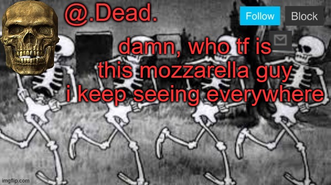 bro's everywhere | damn, who tf is this mozzarella guy i keep seeing everywhere | image tagged in dead 's announcment template | made w/ Imgflip meme maker