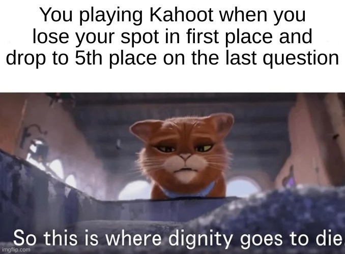 I finally made a new template. I hope everyone uses it | You playing Kahoot when you lose your spot in first place and drop to 5th place on the last question | image tagged in so this is where dignity goes to die | made w/ Imgflip meme maker