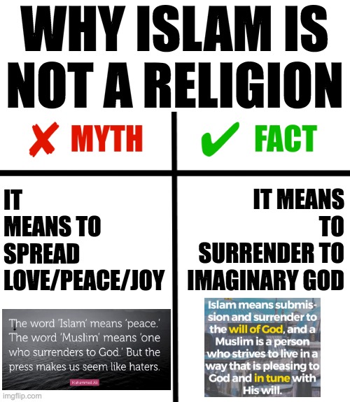 Myths vs facts comparison grid | WHY ISLAM IS NOT A RELIGION; IT MEANS TO SPREAD LOVE/PEACE/JOY; IT MEANS TO SURRENDER TO IMAGINARY GOD | image tagged in myths vs facts comparison grid | made w/ Imgflip meme maker