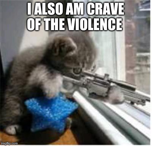 cats with guns | I ALSO AM CRAVE OF THE VIOLENCE | image tagged in cats with guns | made w/ Imgflip meme maker