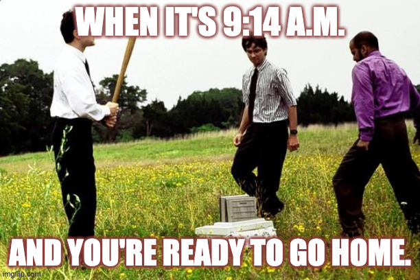 Office Space Printer | WHEN IT'S 9:14 A.M. AND YOU'RE READY TO GO HOME. | image tagged in office space printer | made w/ Imgflip meme maker