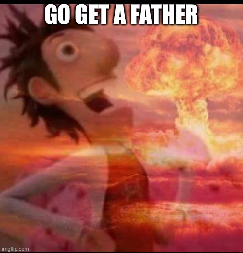 Gdgfdgf | GO GET A FATHER | image tagged in mushroomcloudy,lol so funny | made w/ Imgflip meme maker