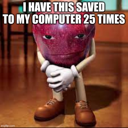rizz apple | I HAVE THIS SAVED TO MY COMPUTER 25 TIMES | image tagged in rizz apple | made w/ Imgflip meme maker