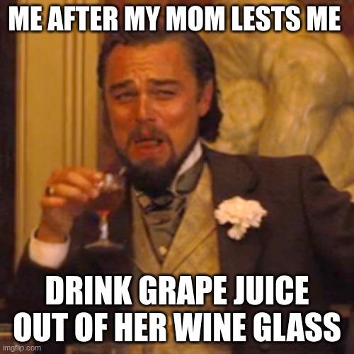 Laughing Leo Meme | ME AFTER MY MOM LESTS ME; DRINK GRAPE JUICE OUT OF HER WINE GLASS | image tagged in memes,laughing leo | made w/ Imgflip meme maker